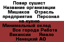 Повар-сушист › Название организации ­ Мишаков › Отрасль предприятия ­ Персонал на кухню › Минимальный оклад ­ 35 000 - Все города Работа » Вакансии   . Ямало-Ненецкий АО,Муравленко г.